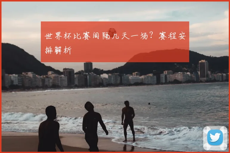 世界杯比赛间隔几天一场？赛程安排解析