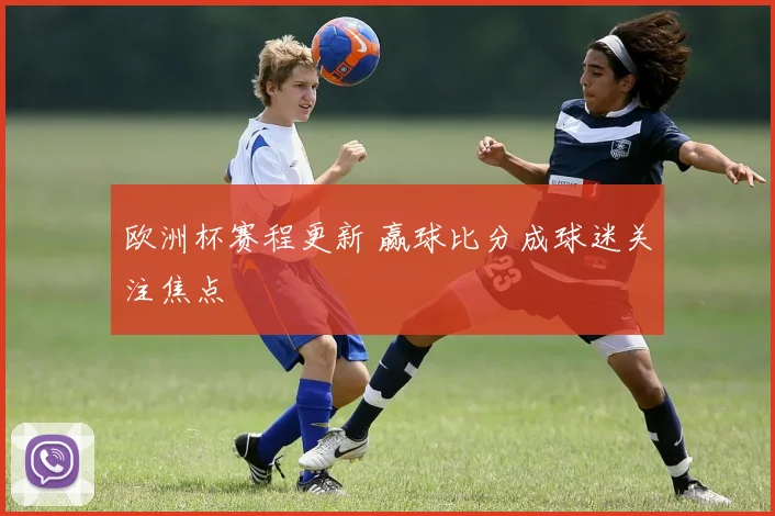 欧洲杯赛程更新 赢球比分成球迷关注焦点