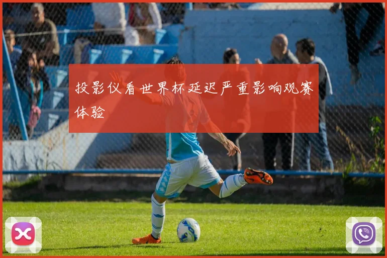 投影仪看世界杯延迟严重影响观赛体验