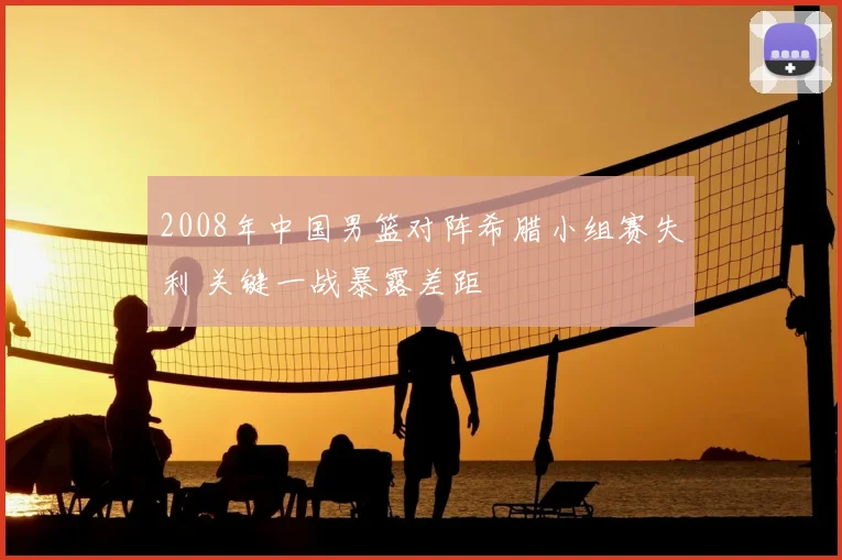 2008年中国男篮对阵希腊小组赛失利 关键一战暴露差距