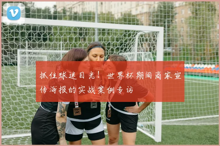 抓住球迷目光!世界杯期间商家宣传海报的实战案例专访