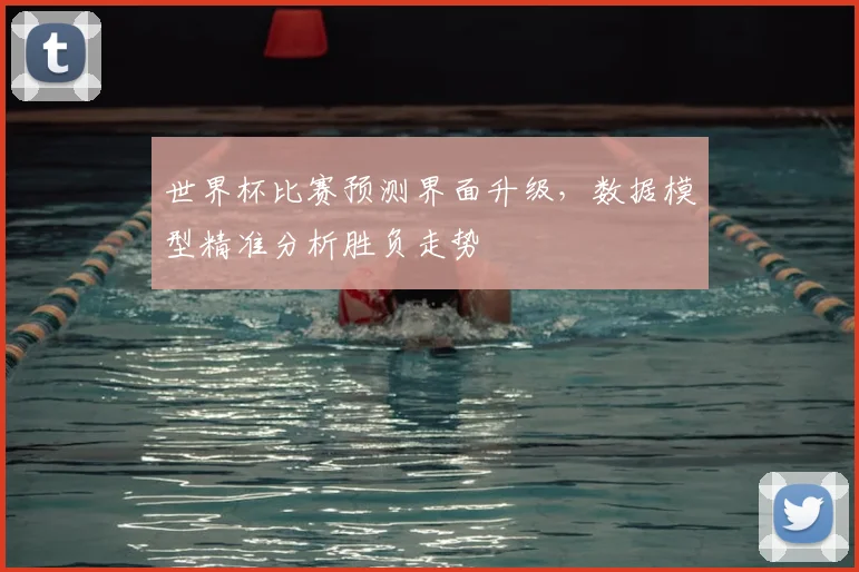世界杯比赛预测界面升级,数据模型精准分析胜负走势