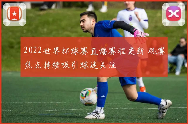 2022世界杯球赛直播赛程更新 观赛焦点持续吸引球迷关注